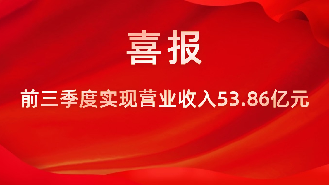 喜報！公司前三季度實現營業收入53.86億元，同比上升42%